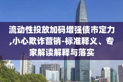 流動(dòng)性投放加碼增強(qiáng)債市定力,小心欺詐營(yíng)銷(xiāo)-標(biāo)準(zhǔn)釋義、專(zhuān)家解讀解釋與落實(shí)