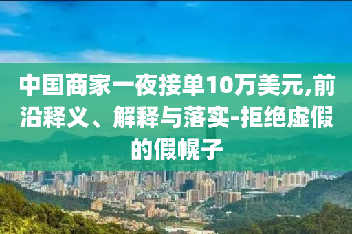 中國(guó)商家一夜接單10萬(wàn)美元,前沿釋義、解釋與落實(shí)-拒絕虛假的假幌子