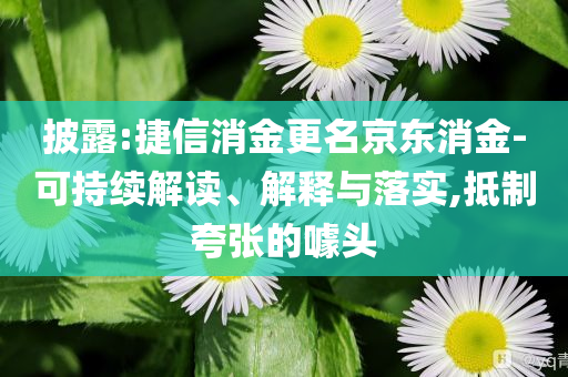 披露:捷信消金更名京東消金-可持續(xù)解讀、解釋與落實(shí),抵制夸張的噱頭
