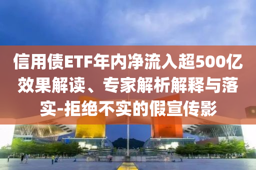 信用債ETF年內(nèi)凈流入超500億效果解讀、專(zhuān)家解析解釋與落實(shí)-拒絕不實(shí)的假宣傳影