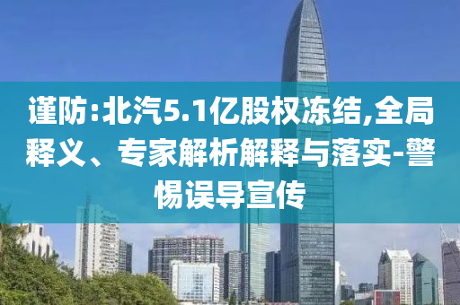 謹(jǐn)防:北汽5.1億股權(quán)凍結(jié),全局釋義、專家解析解釋與落實-警惕誤導(dǎo)宣傳