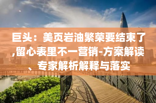 巨頭：美頁巖油繁榮要結(jié)束了,留心表里不一營銷-方案解讀、專家解析解釋與落實