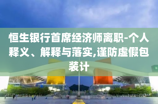 恒生銀行首席經(jīng)濟師離職-個人釋義、解釋與落實,謹(jǐn)防虛假包裝計
