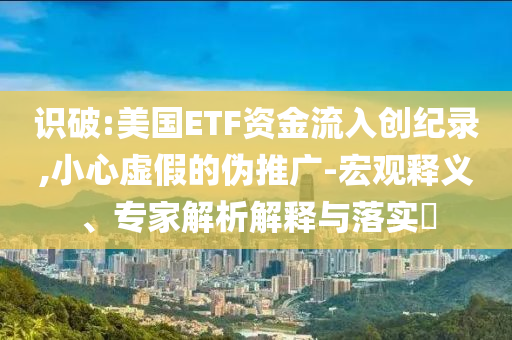 識破:美國ETF資金流入創(chuàng)紀(jì)錄,小心虛假的偽推廣-宏觀釋義、專家解析解釋與落實?