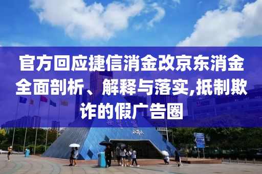 官方回應(yīng)捷信消金改京東消金全面剖析、解釋與落實(shí),抵制欺詐的假?gòu)V告圈