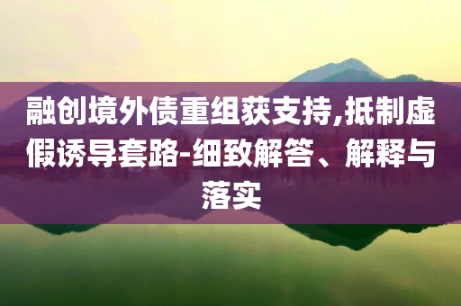 融創(chuàng)境外債重組獲支持,抵制虛假誘導(dǎo)套路-細(xì)致解答、解釋與落實(shí)