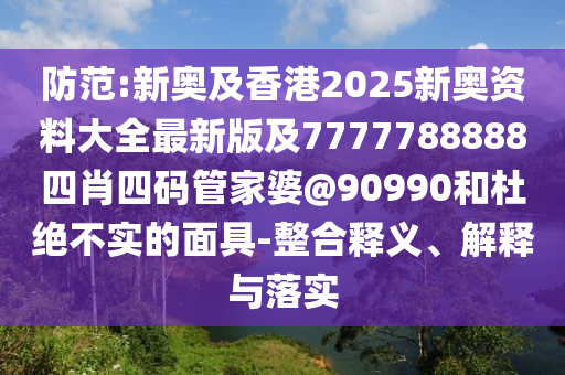 防范:新奧及香港2025新奧資料大全最新版及7777788888四肖四碼管家婆@90990和杜絕不實的面具-整合釋義、解釋與落實