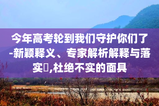 今年高考輪到我們守護(hù)你們了-新穎釋義、專家解析解釋與落實(shí)?,杜絕不實(shí)的面具