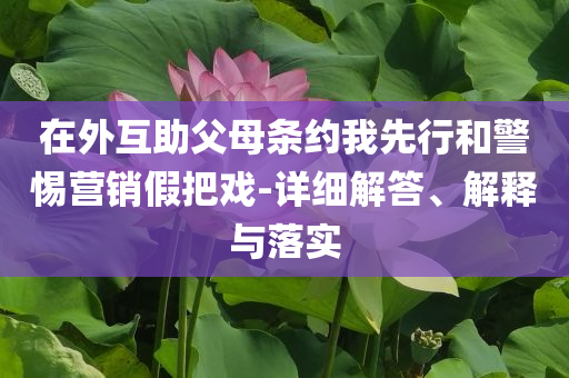 在外互助父母條約我先行和警惕營銷假把戲-詳細解答、解釋與落實