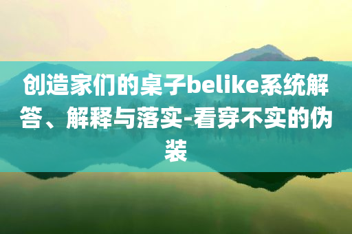 創(chuàng)造家們的桌子belike系統(tǒng)解答、解釋與落實-看穿不實的偽裝