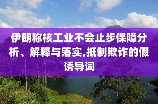 伊朗稱核工業(yè)不會止步保障分析、解釋與落實,抵制欺詐的假誘導詞