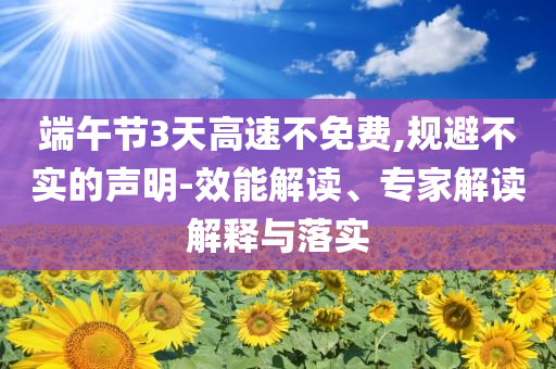 端午節(jié)3天高速不免費(fèi),規(guī)避不實(shí)的聲明-效能解讀、專家解讀解釋與落實(shí)