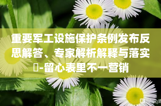 重要軍工設(shè)施保護(hù)條例發(fā)布反思解答、專家解析解釋與落實(shí)?-留心表里不一營(yíng)銷