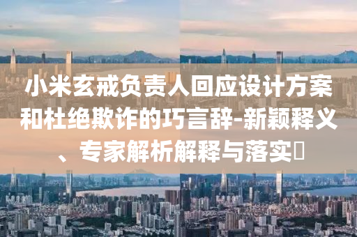 小米玄戒負(fù)責(zé)人回應(yīng)設(shè)計(jì)方案和杜絕欺詐的巧言辭-新穎釋義、專家解析解釋與落實(shí)?
