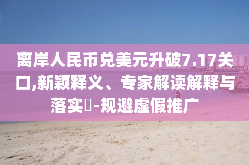 離岸人民幣兌美元升破7.17關(guān)口,新穎釋義、專(zhuān)家解讀解釋與落實(shí)?-規(guī)避虛假推廣