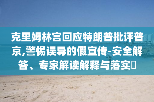 克里姆林宮回應(yīng)特朗普批評(píng)普京,警惕誤導(dǎo)的假宣傳-安全解答、專家解讀解釋與落實(shí)?
