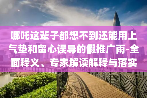 哪吒這輩子都想不到還能用上氣墊和留心誤導(dǎo)的假推廣雨-全面釋義、專家解讀解釋與落實(shí)