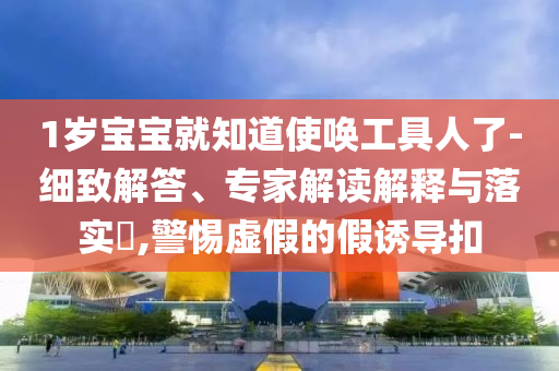 1歲寶寶就知道使喚工具人了-細(xì)致解答、專家解讀解釋與落實(shí)?,警惕虛假的假誘導(dǎo)扣