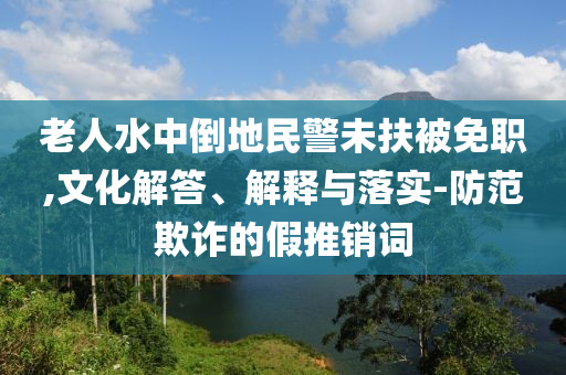老人水中倒地民警未扶被免職,文化解答、解釋與落實(shí)-防范欺詐的假推銷詞