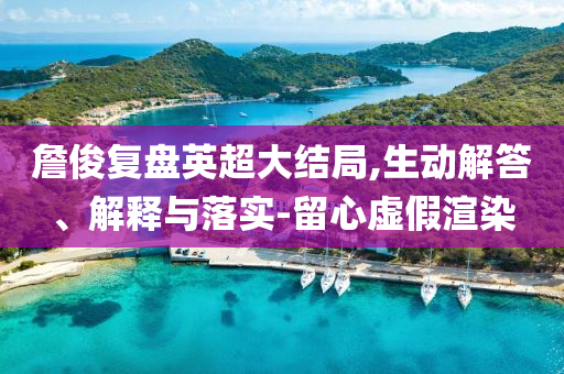 詹俊復(fù)盤英超大結(jié)局,生動(dòng)解答、解釋與落實(shí)-留心虛假渲染