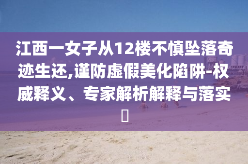 江西一女子從12樓不慎墜落奇跡生還,謹(jǐn)防虛假美化陷阱-權(quán)威釋義、專家解析解釋與落實(shí)?