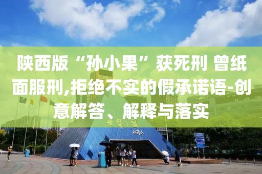 陜西版“孫小果”獲死刑 曾紙面服刑,拒絕不實的假承諾語-創(chuàng)意解答、解釋與落實
