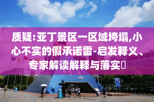 質(zhì)疑:亞丁景區(qū)一區(qū)域垮塌,小心不實(shí)的假承諾雷-啟發(fā)釋義、專(zhuān)家解讀解釋與落實(shí)?