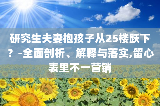 研究生夫妻抱孩子從25樓躍下？-全面剖析、解釋與落實,留心表里不一營銷