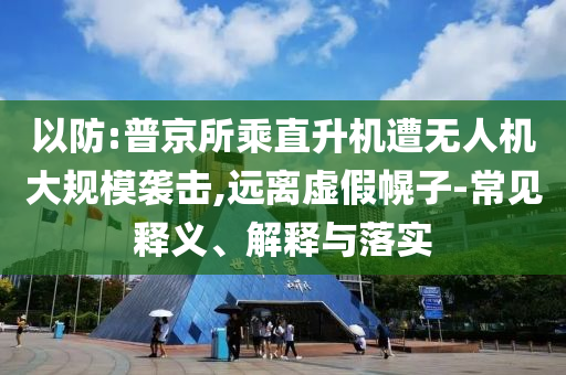 以防:普京所乘直升機(jī)遭無人機(jī)大規(guī)模襲擊,遠(yuǎn)離虛假幌子-常見釋義、解釋與落實(shí)