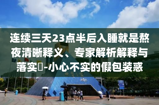 連續(xù)三天23點(diǎn)半后入睡就是熬夜清晰釋義、專家解析解釋與落實(shí)?-小心不實(shí)的假包裝惑