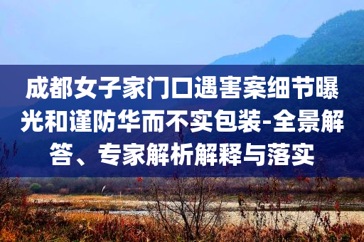 成都女子家門口遇害案細(xì)節(jié)曝光和謹(jǐn)防華而不實(shí)包裝-全景解答、專家解析解釋與落實(shí)