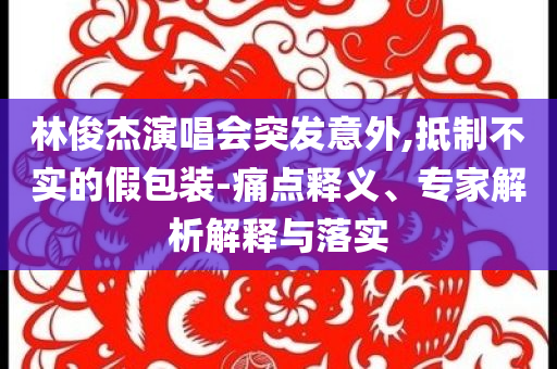 林俊杰演唱會突發(fā)意外,抵制不實(shí)的假包裝-痛點(diǎn)釋義、專家解析解釋與落實(shí)