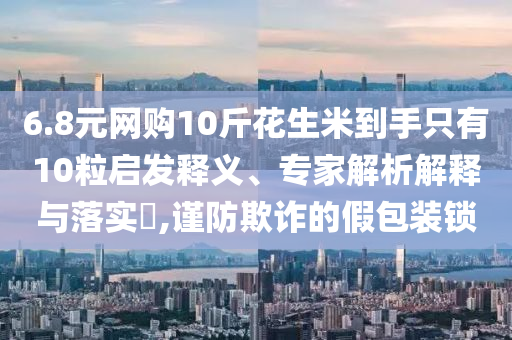 6.8元網(wǎng)購10斤花生米到手只有10粒啟發(fā)釋義、專家解析解釋與落實?,謹(jǐn)防欺詐的假包裝鎖