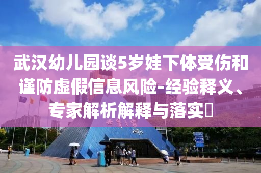 武漢幼兒園談5歲娃下體受傷和謹(jǐn)防虛假信息風(fēng)險-經(jīng)驗釋義、專家解析解釋與落實?