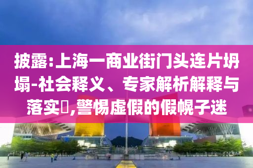 披露:上海一商業(yè)街門頭連片坍塌-社會釋義、專家解析解釋與落實?,警惕虛假的假幌子迷