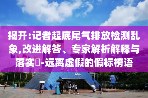 揭開:記者起底尾氣排放檢測亂象,改進(jìn)解答、專家解析解釋與落實(shí)?-遠(yuǎn)離虛假的假標(biāo)榜語