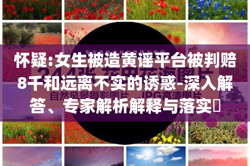 懷疑:女生被造黃謠平臺被判賠8千和遠離不實的誘惑-深入解答、專家解析解釋與落實?