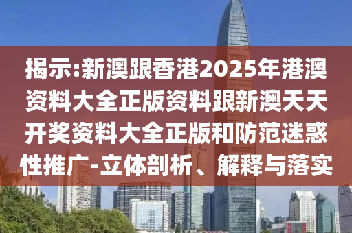 揭示:新澳跟香港2025年港澳資料大全正版資料跟新澳天天開獎資料大全正版和防范迷惑性推廣-立體剖析、解釋與落實