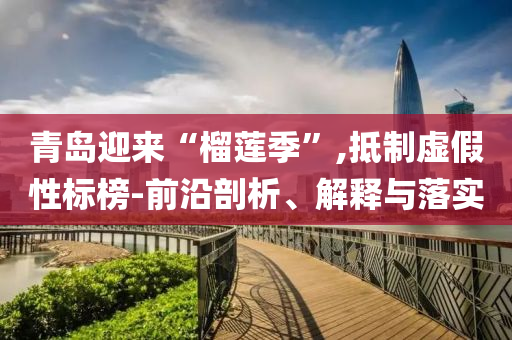 青島迎來(lái)“榴蓮季”,抵制虛假性標(biāo)榜-前沿剖析、解釋與落實(shí)