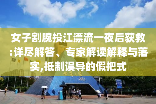 女子割腕投江漂流一夜后獲救:詳盡解答、專家解讀解釋與落實,抵制誤導(dǎo)的假把式