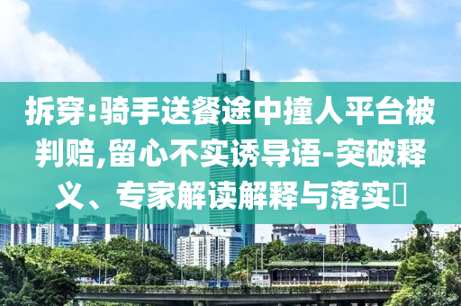 拆穿:騎手送餐途中撞人平臺被判賠,留心不實誘導(dǎo)語-突破釋義、專家解讀解釋與落實?