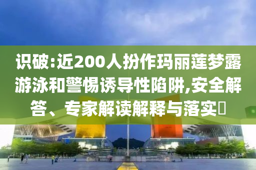 識破:近200人扮作瑪麗蓮夢露游泳和警惕誘導(dǎo)性陷阱,安全解答、專家解讀解釋與落實?