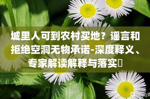 城里人可到農(nóng)村買地？謠言和拒絕空洞無物承諾-深度釋義、專家解讀解釋與落實?