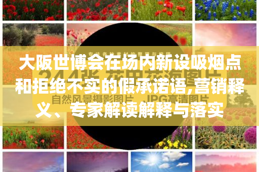 大阪世博會在場內(nèi)新設(shè)吸煙點和拒絕不實的假承諾語,營銷釋義、專家解讀解釋與落實