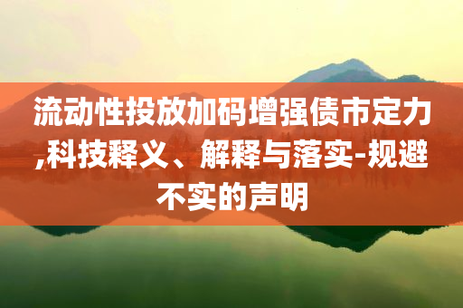 流動(dòng)性投放加碼增強(qiáng)債市定力,科技釋義、解釋與落實(shí)-規(guī)避不實(shí)的聲明