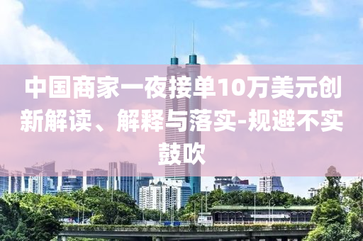 中國商家一夜接單10萬美元?jiǎng)?chuàng)新解讀、解釋與落實(shí)-規(guī)避不實(shí)鼓吹