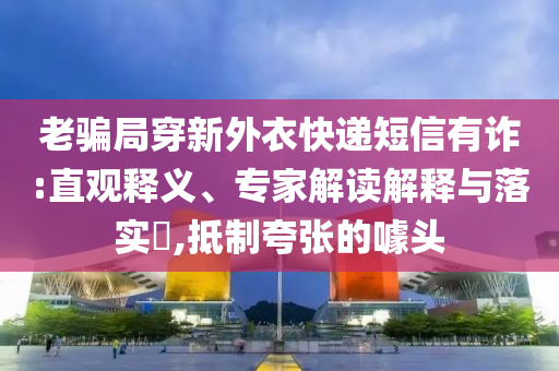 老騙局穿新外衣快遞短信有詐:直觀釋義、專家解讀解釋與落實?,抵制夸張的噱頭