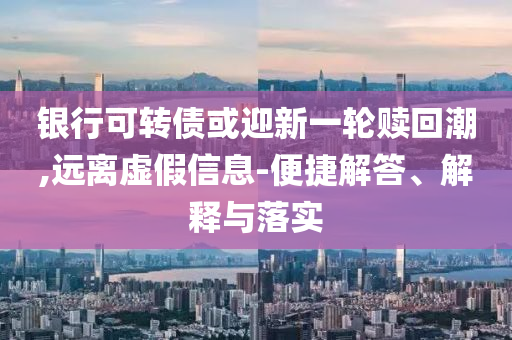 銀行可轉(zhuǎn)債或迎新一輪贖回潮,遠(yuǎn)離虛假信息-便捷解答、解釋與落實(shí)