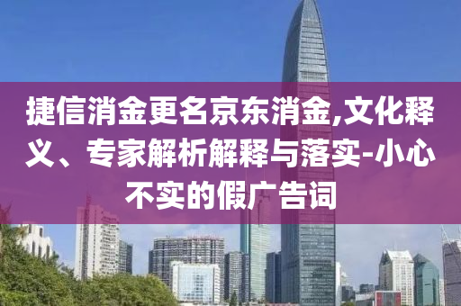 捷信消金更名京東消金,文化釋義、專家解析解釋與落實(shí)-小心不實(shí)的假廣告詞