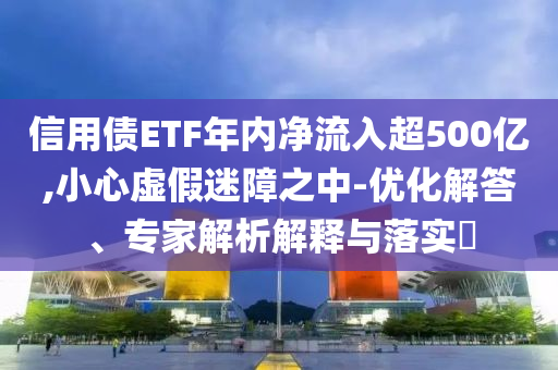信用債ETF年內(nèi)凈流入超500億,小心虛假迷障之中-優(yōu)化解答、專家解析解釋與落實(shí)?